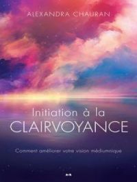 Initiation à la clairvoyance : Comment améliorer la vision médiumnique | Alexandra Chauran. Auteur