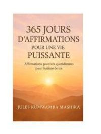 365 JOURS D'AFFIRMATIONS POUR UNE VIE PUISSANTE - Affirmations positives quotidiennes pour l'estime de soi | JULES KUMWAMBA MASHIKA. Auteur