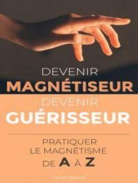 Devenir Magnétiseur, Devenir Guérisseur : pratiquer le magnétisme de A à Z | Olivier Remole. Auteur