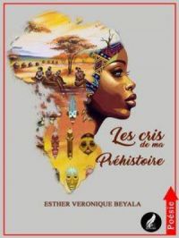 LES CRIS DE MA PREHISTOIRE | ESTHER VERONIQUE BEYALA. Auteur