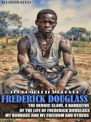 Affiche du document The Complete Works of Frederick Douglass. Illustrated : The Heroic Slave, A Narrative of the Life of Frederick Douglass, My Bondage and My Freedom and others