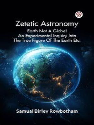 Affiche du document Zetetic Astronomy Earth Not A Globe! An Experimental Inquiry Into The True Figure Of The Earth Etc.